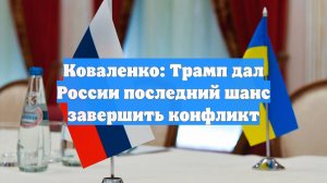 Коваленко: Трамп дал России последний шанс завершить конфликт