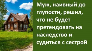 Муж наивный до глупости, решил, что не будет на наследство и судиться с сестрой.