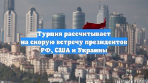 Турция рассчитывает на скорую встречу президентов РФ, США и Украины