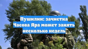 Пушилин: зачистка Часова Яра может занять несколько недель