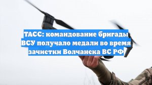 ТАСС: командование бригады ВСУ получало медали во время зачистки Волчанска ВС РФ