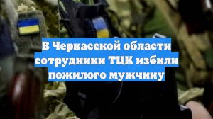 В Черкасской области сотрудники ТЦК избили пожилого мужчину