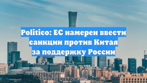 Politico: ЕС намерен ввести санкции против Китая за поддержку России