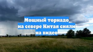 Мощный торнадо на севере Китая сняли на видео