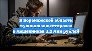 В Воронежской области мужчина инвестировал в мошенников 3,5 млн рублей