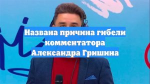 Названа причина гибели комментатора Александра Гришина