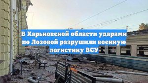 В Харьковской области ударами по Лозовой разрушили военную логистику ВСУ