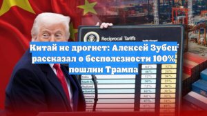 Китай не дрогнет: Алексей Зубец рассказал о бесполезности 100% пошлин Трампа