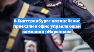 В Екатеринбурге полицейские приехали в офис управляющей компании «Народная»