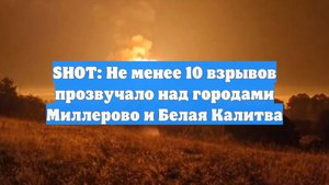 SHOT: Не менее 10 взрывов прозвучало над городами Миллерово и Белая Калитва