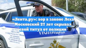 «Лента.ру»: вор в законе Леха Московский 27 лет скрывал свой титул от полиции