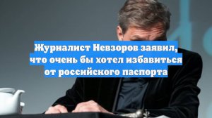 Журналист Невзоров заявил, что очень бы хотел избавиться от российского паспорта