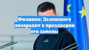 Филиппо: Зеленского лихорадит в преддверии его замены