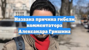 Названа причина гибели комментатора Александра Гришина