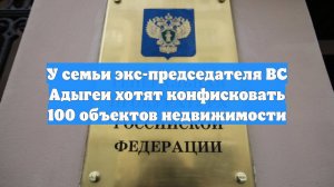 У семьи экс-председателя ВС Адыгеи хотят конфисковать 100 объектов недвижимости