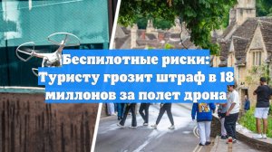Беспилотные риски: Туристу грозит штраф в 18 миллонов за полет дрона