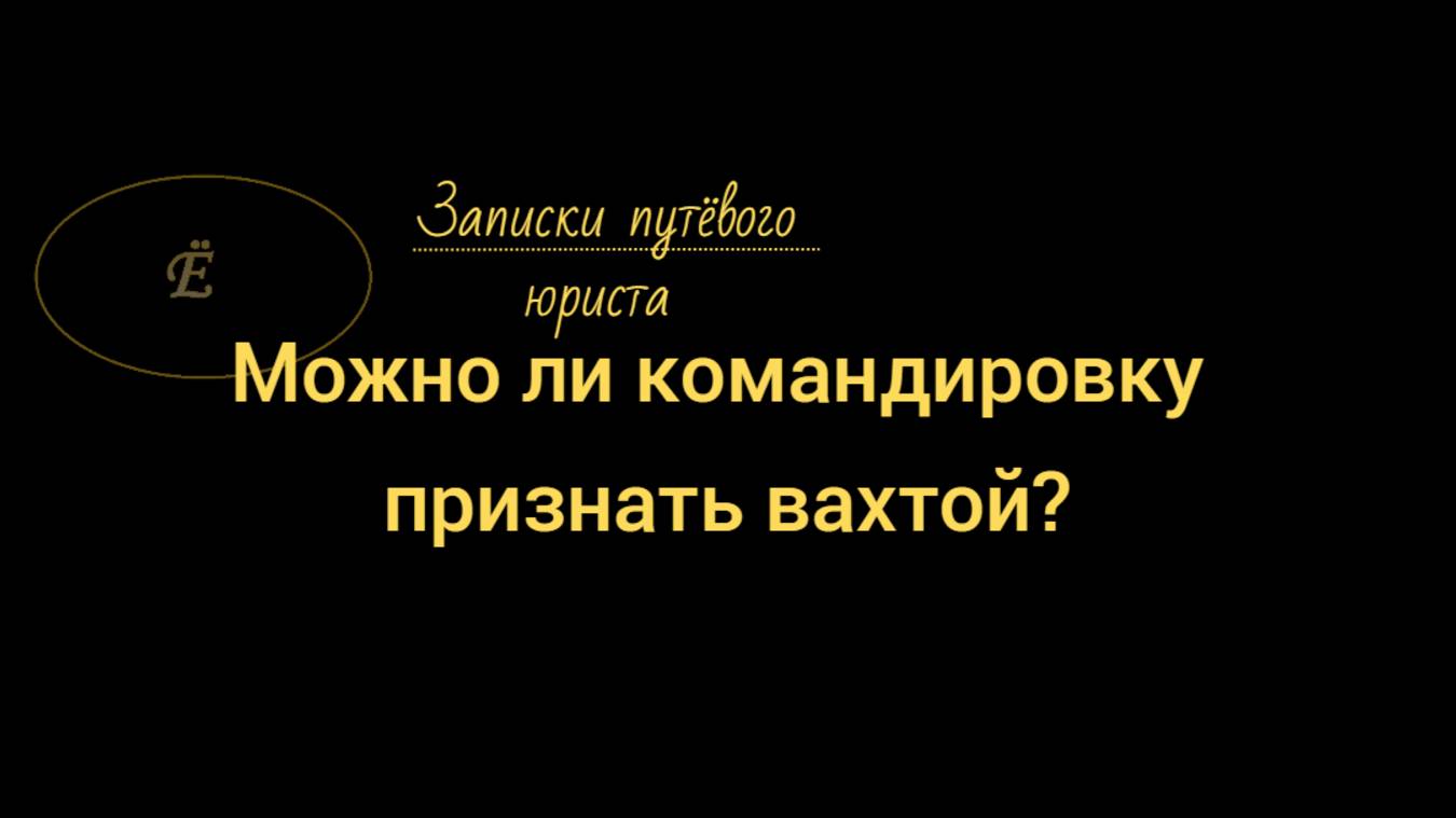 Можно ли командировку признать вахтой? смотреть онлайн