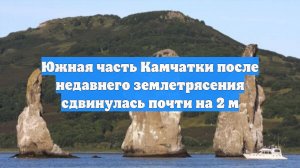 Южная часть Камчатки после недавнего землетрясения сдвинулась почти на 2 м