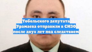 Тобольского депутата Урамаева отправили в СИЗО после двух лет под следствием