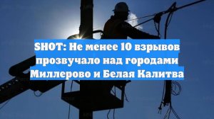 SHOT: Не менее 10 взрывов прозвучало над городами Миллерово и Белая Калитва