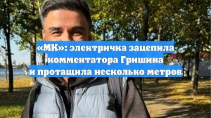 «МК»: электричка зацепила комментатора Гришина и протащила несколько метров