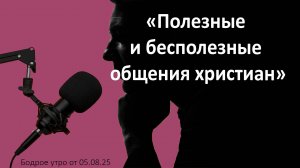 Бодрое утро 05.08.25 - «Полезные и бесполезные общения христиан»