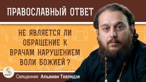 НЕ ЯВЛЯЕТСЯ ЛИ ОБРАЩЕНИЕ К ВРАЧАМ НАРУШЕНИЕМ ВОЛИ БОЖИЕЙ ?  Священник Альвиан Тхелидзе