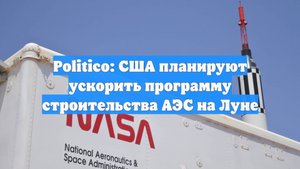 Politico: США планируют ускорить программу строительства АЭС на Луне