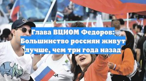 Глава ВЦИОМ Федоров: Большинство россиян живут лучше, чем три года назад