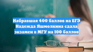 Набравшая 400 баллов на ЕГЭ Надежда Яшмолкина сдала экзамен в МГУ на 100 баллов