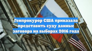 Генпрокурор США приказала представить суду данные заговора на выборах 2016 года