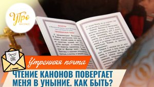 Чтение канонов повергает меня в уныние. Как быть? / Утренняя почта