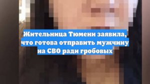 Жительница Тюмени заявила, что готова отправить мужчину на СВО ради гробовых