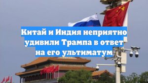 Китай и Индия неприятно удивили Трампа в ответ на его ультиматум