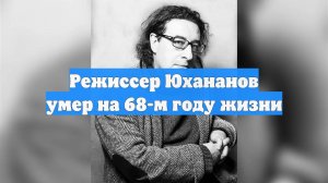 Режиссер Юхананов умер на 68-м году жизни