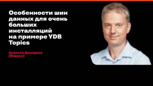 Особенности шин данных для очень больших инсталляций на примере YDB Topics/Алексей Дмитриев (Яндекс)