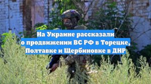 На Украине рассказали о продвижении ВС РФ в Торецке, Полтавке и Щербиновке в ДНР
