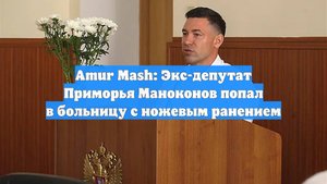 Amur Mash: Экс-депутат Приморья Маноконов попал в больницу с ножевым ранением
