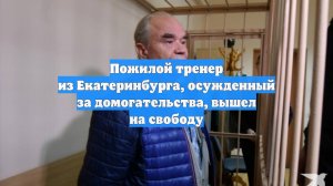 Пожилой тренер из Екатеринбурга, осужденный за домогательства, вышел на свободу
