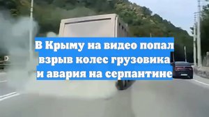 В Крыму на видео попал взрыв колес грузовика и авария на серпантине