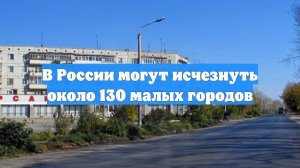 В России могут исчезнуть около 130 малых городов
