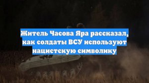 Житель Часова Яра рассказал, как солдаты ВСУ используют нацистскую символику