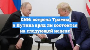 CNN: встреча Трампа и Путина вряд ли состоится на следующей неделе