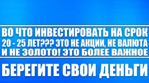 ВО ЧТО ИНВЕСТИРОВАТЬ НА ГОРИЗОНТЕ 20 - 30 ЛЕТ? ЭТО НЕ АКЦИИ, НЕ ЗОЛОТО, НЕ ВАЛЮТА! БОЛЕЕ ВАЖНОЕ!