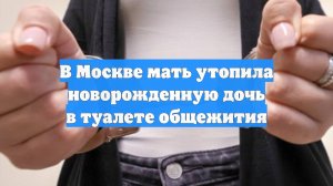 В Москве мать утопила новорожденную дочь в туалете общежития