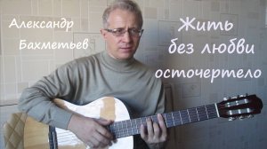 Песня ЖИТЬ БЕЗ ЛЮБВИ ОСТОЧЕРТЕЛО. Исполняет автор АЛЕКСАНДР БАХМЕТЬЕВ
