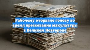 Рабочему оторвало голову во время прессования макулатуры в Великом Новгороде