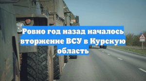 Ровно год назад началось вторжение ВСУ в Курскую область