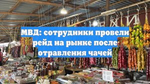 МВД: сотрудники провели рейд на рынке после отравления чачей