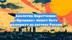 Аналитик Коротченко: «Орешник» может быть развернут на востоке России